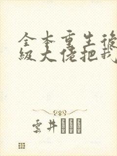 全本重生后,顶级大佬把我宠飘了