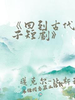 《回到古代当太子短剧》