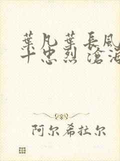 叶凡叶长风一门十忠烈 沧海残阳