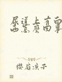 尿道上有白色东西怎么回事