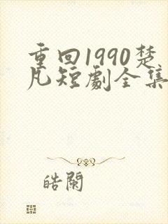 重回1990楚凡短剧全集在线观看