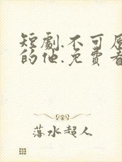 短剧.不可原谅的他.免费看全集