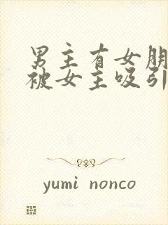 男主有女朋友但被女主吸引小说