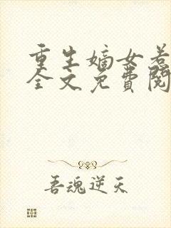 重生嫡女惹不得全文免费阅读