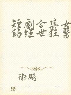 短剧合集女总裁的绝世狂医