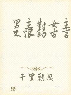 男主对女主又爱又恨的古言