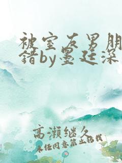 被室友男朋友认错by墨廷深 小说