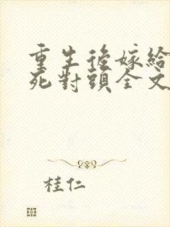 重生后嫁给渣男死对头全文免费阅读