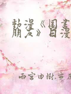 动漫《图书馆女朋友》日漫免费观看