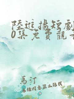 陆进扬短剧100集免费观看