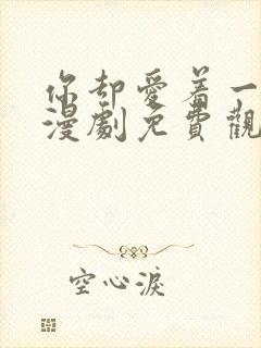 你却爱着一个他漫剧免费观看