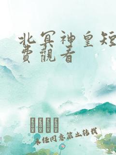 北冥神皇短剧免费观看