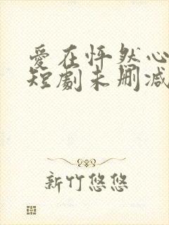 爱在怦然心动时短剧未删减