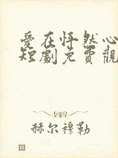 爱在怦然心动时短剧免费观看全集