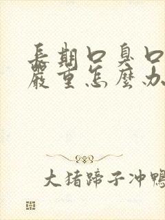 长期口臭口干很严重怎么办