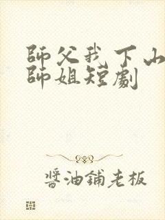 师父我下山祸害师姐短剧