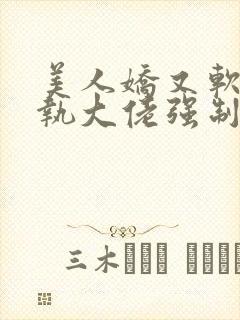 美人娇又软,偏执大佬强制宠爱