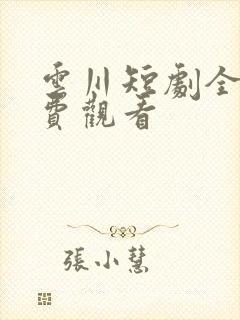 云川短剧全集免费观看