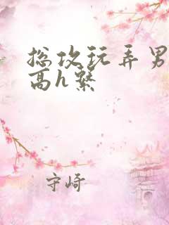 总攻玩弄男主们高h系