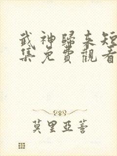 武神归来短剧全集免费观看