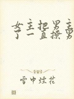 女主把男主囚禁了一直撩男主小说