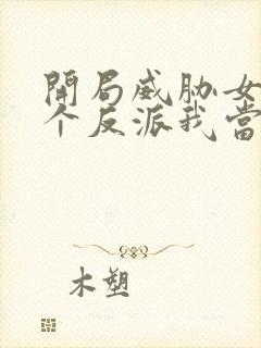 开局威胁女主这个反派我当定了无删减版