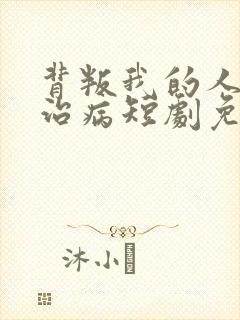 背叛我的人求我治病短剧免费观看