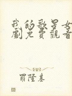 我的歌星女友短剧免费观看最新章节