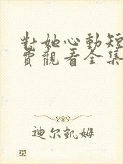 对她心动短剧免费观看全集高清下载