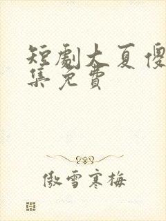 短剧大夏傻神全集免费