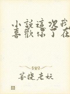 小说这次我不想喜欢你了在线阅读