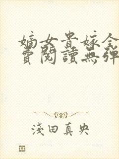 嫡女贵嫁全文免费阅读无弹窗