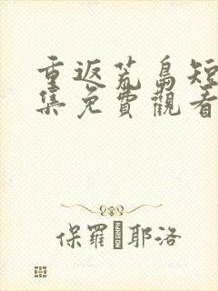 重返荒岛短剧全集免费观看