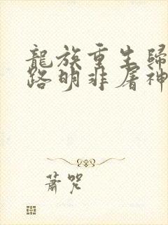 龙族重生归来我路明非屠神证道小说在线阅读