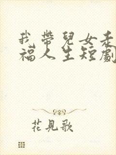 我带儿女走向幸福人生短剧免费观看