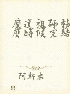 魔道祖师动漫什么时候完结的