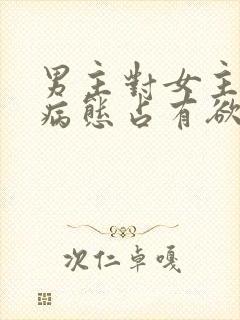 男主对女主偏执病态占有欲强的小说