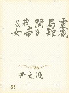 《我开局震惊了女帝》短剧