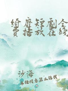 绮靡短剧全集免费播放在线观看