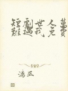 短剧世人万千再难遇我免费观看