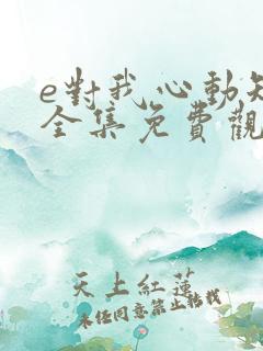 e对我心动短剧全集免费观看