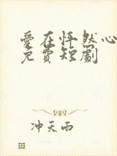 爱在怦然心动时免费短剧