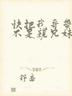 快把我哥带走是不是亲兄妹