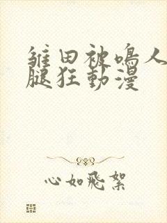 雏田被鸣人扒开腿狂动漫