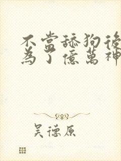 不当舔狗后我成为了亿万神豪免费漫画全集