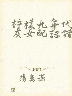 柠檬九年代文炮灰女配认错男主后