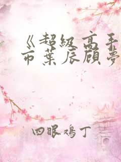 《超级高手在都市叶辰顾梦瑶何慧敏》