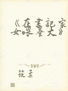 《在书记家被三女喂养大》免费阅读