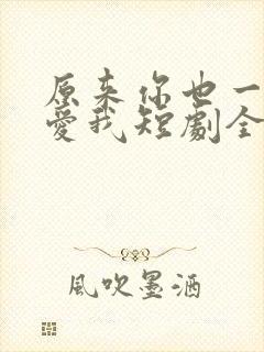 原来你也一直深爱我短剧全集