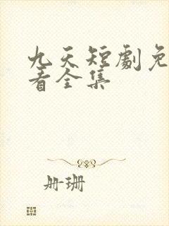 九天短剧免费观看全集